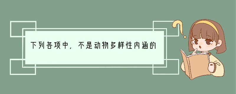 下列各项中，不是动物多样性内涵的是[ ]A．动物物种多样性B．动物数量多样性C．生态